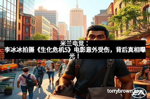 米兰电竞：李冰冰拍摄《生化危机5》电影意外受伤，背后真相曝光！