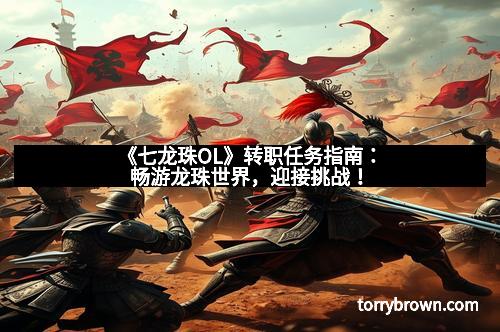 《七龙珠OL》转职任务指南：畅游龙珠世界，迎接挑战！